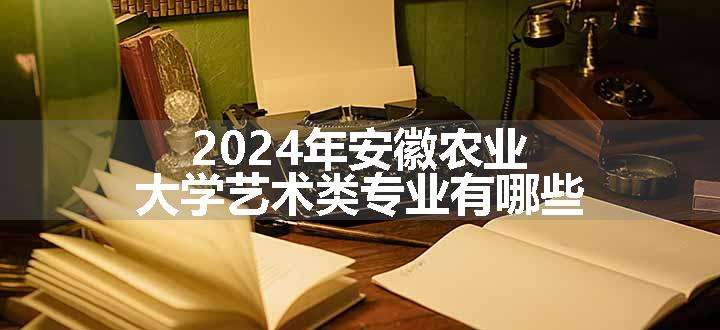 2024年安徽农业大学艺术类专业有哪些