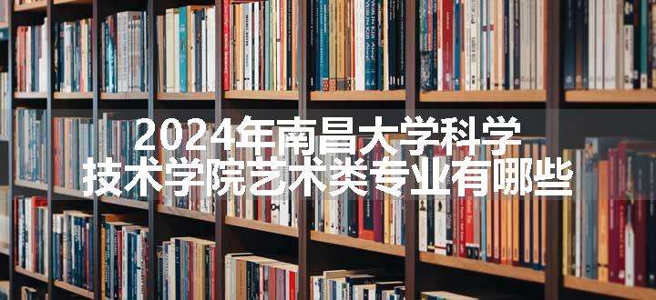 2024年南昌大学科学技术学院艺术类专业有哪些