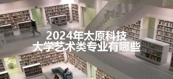 2024年太原科技大学艺术类专业有哪些