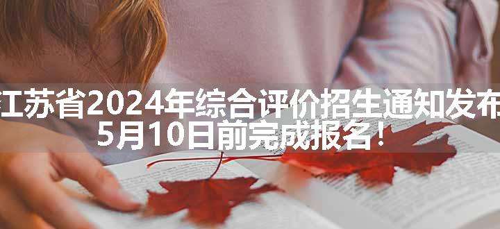 江苏省2024年综合评价招生通知发布，5月10日前完成报名！