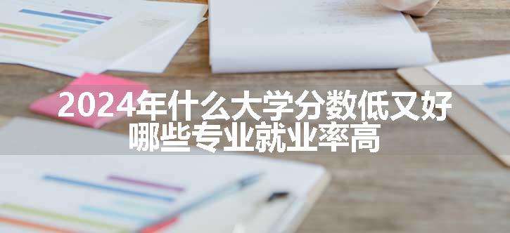 2024年什么大学分数低又好 哪些专业就业率高