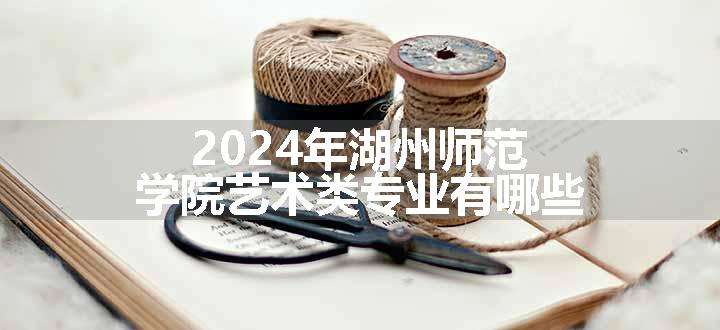 2024年湖州师范学院艺术类专业有哪些