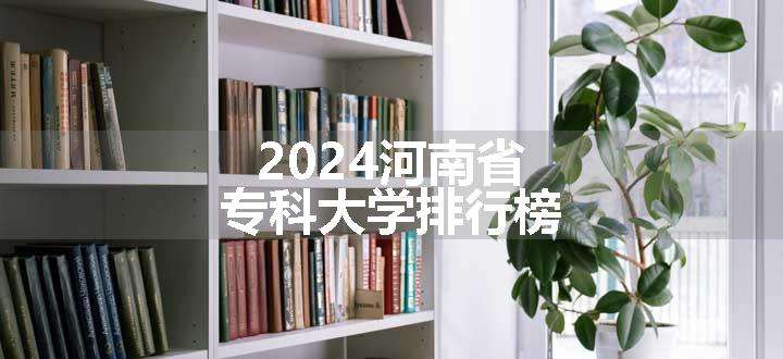 2024河南省专科大学排行榜