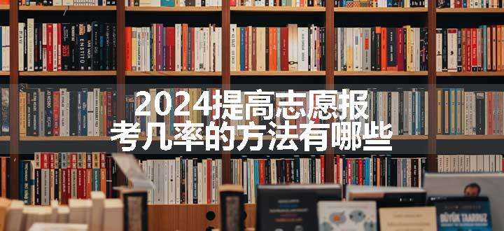 2024提高志愿报考几率的方法有哪些