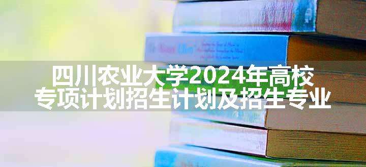 四川农业大学2024年高校专项计划招生计划及招生专业