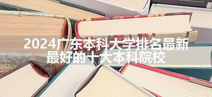 2024广东本科大学排名最新 最好的十大本科院校.jpg