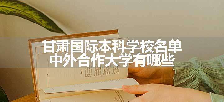 甘肃国际本科学校名单 中外合作大学有哪些