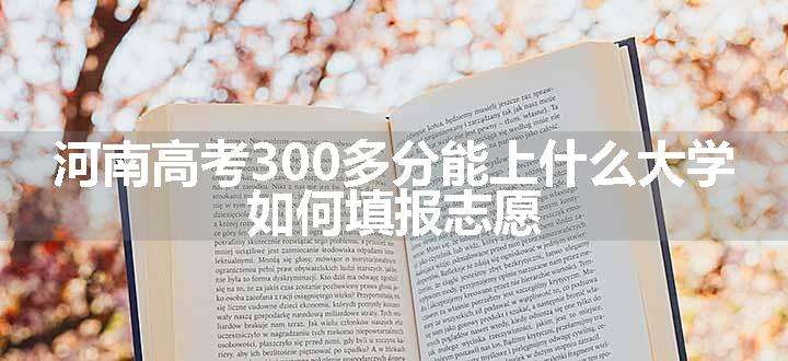 河南高考300多分能上什么大学 如何填报志愿