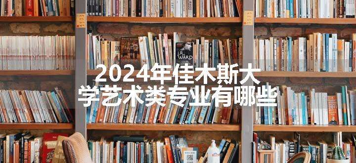 2024年佳木斯大学艺术类专业有哪些