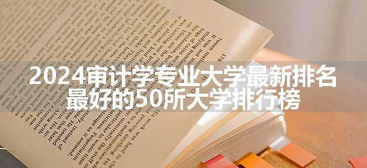 2024审计学专业大学最新排名 最好的50所大学排行榜