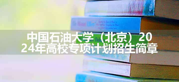 中国石油大学（北京）2024年高校专项计划招生简章