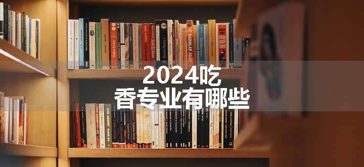 2024吃香专业有哪些