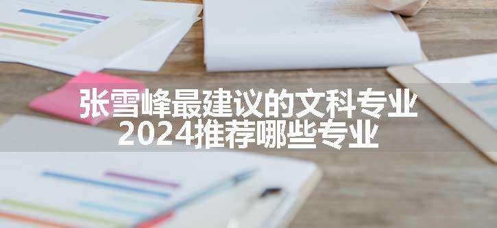 张雪峰最建议的文科专业 2024推荐哪些专业