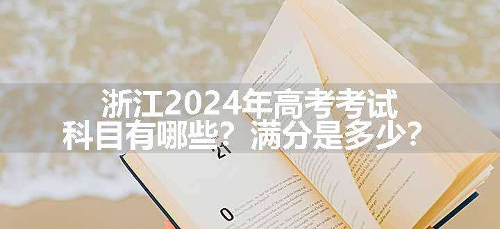 浙江2024年高考考试科目有哪些？满分是多少？