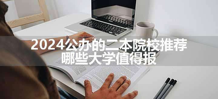 2024公办的二本院校推荐 哪些大学值得报