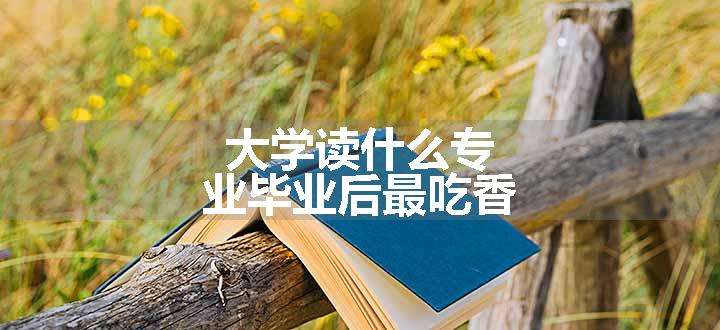 大学读什么专业毕业后最吃香