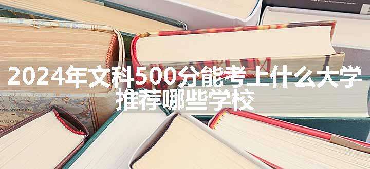 2024年文科500分能考上什么大学 推荐哪些学校