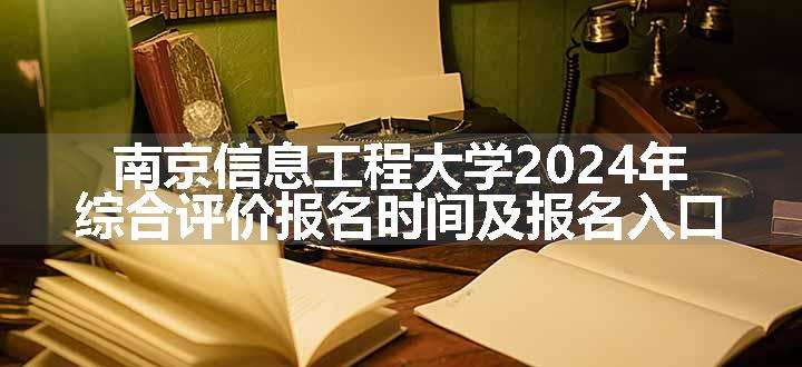 南京信息工程大学2024年综合评价报名时间及报名入口