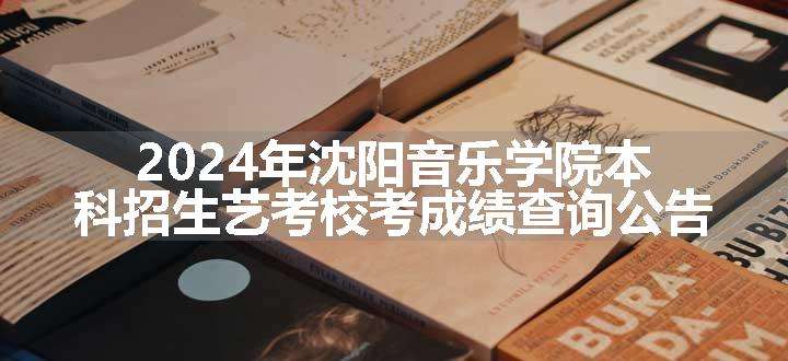 2024年沈阳音乐学院本科招生艺考校考成绩查询公告