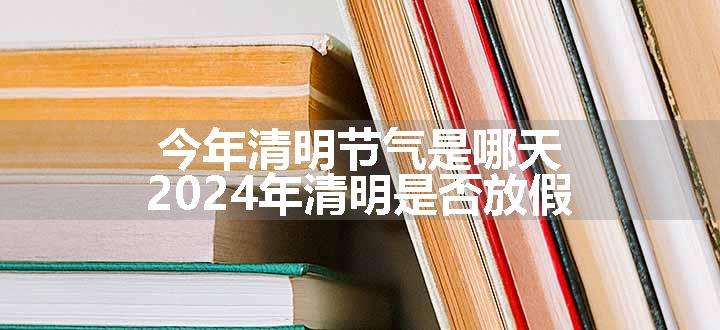 今年清明节气是哪天 2024年清明是否放假