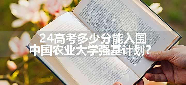 24高考多少分能入围中国农业大学强基计划？