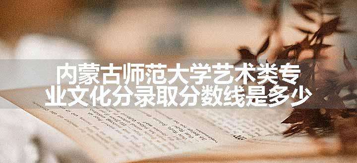 内蒙古师范大学艺术类专业文化分录取分数线是多少