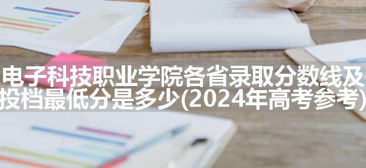 贵州电子科技职业学院各省录取分数线及位次 投档最低分是多少(2024年高考参考)