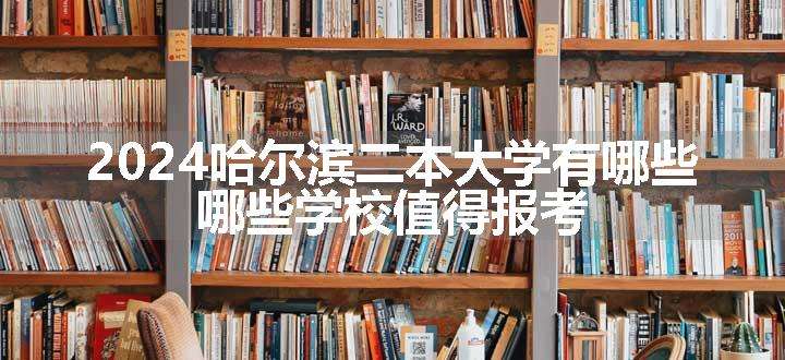 2024哈尔滨二本大学有哪些 哪些学校值得报考