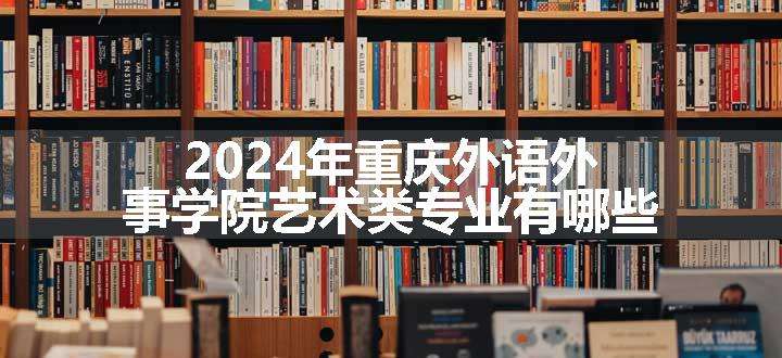 2024年重庆外语外事学院艺术类专业有哪些