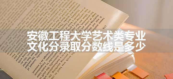 安徽工程大学艺术类专业文化分录取分数线是多少