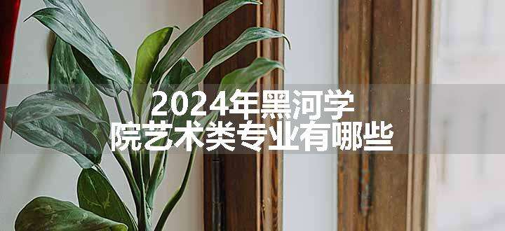 2024年黑河学院艺术类专业有哪些