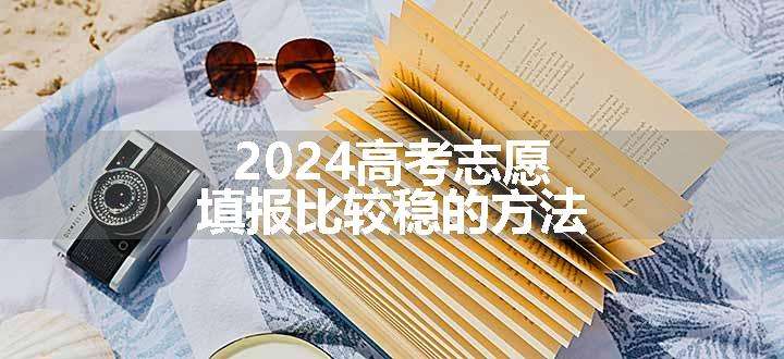 2024高考志愿填报比较稳的方法