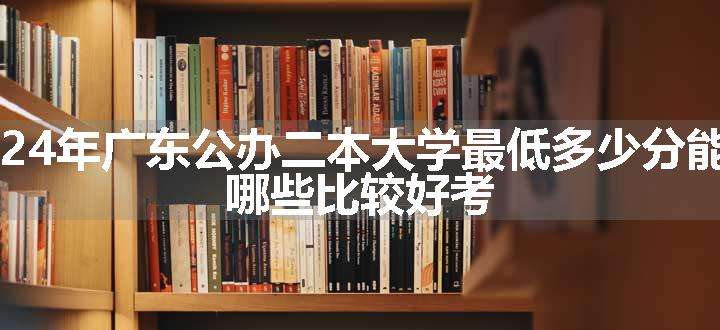 2024年广东公办二本大学最低多少分能上 哪些比较好考