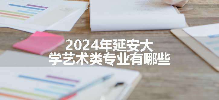 2024年延安大学艺术类专业有哪些