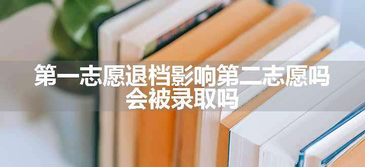 第一志愿退档影响第二志愿吗 会被录取吗