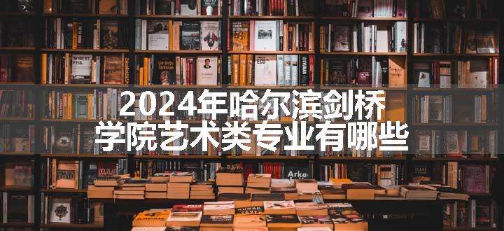 2024年哈尔滨剑桥学院艺术类专业有哪些