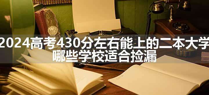 2024高考430分左右能上的二本大学 哪些学校适合捡漏