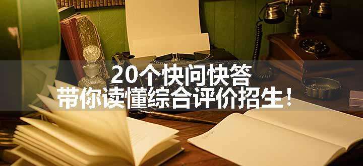 20个快问快答，带你读懂综合评价招生！