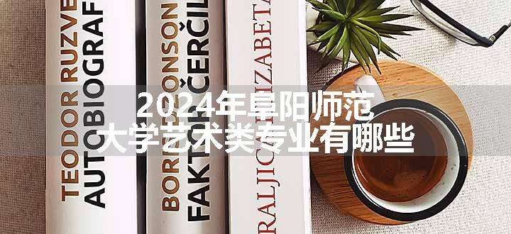 2024年阜阳师范大学艺术类专业有哪些