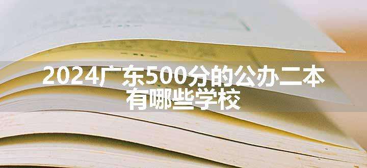 2024广东500分的公办二本 有哪些学校