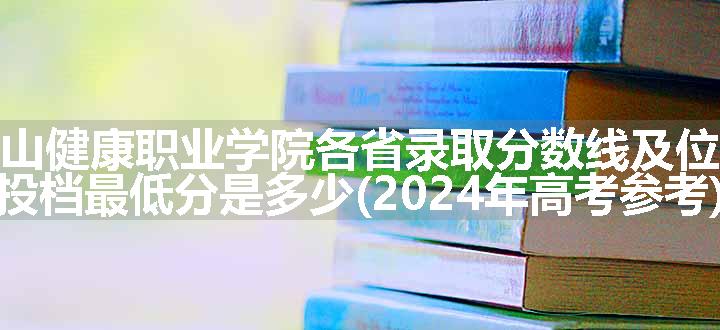 黄山健康职业学院各省录取分数线及位次 投档最低分是多少(2024年高考参考)