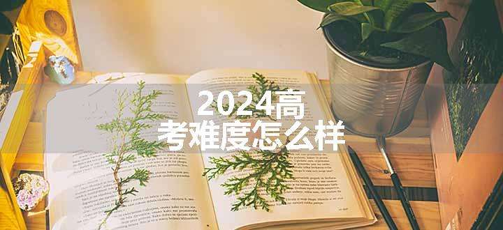 2024高考难度怎么样