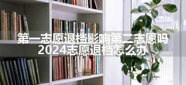 第一志愿退档影响第二志愿吗 2024志愿退档怎么办