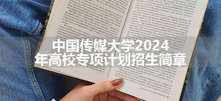 中国传媒大学2024年高校专项计划招生简章