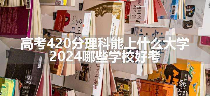 高考420分理科能上什么大学 2024哪些学校好考