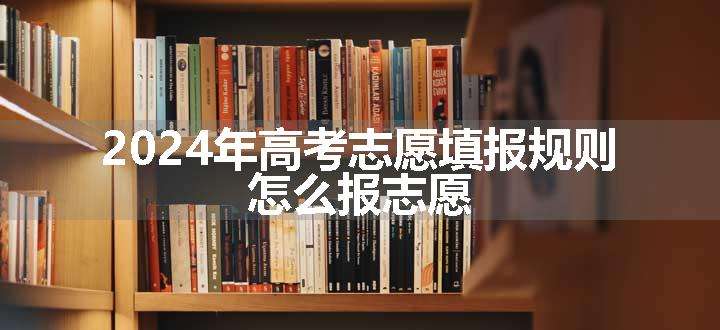 2024年高考志愿填报规则 怎么报志愿