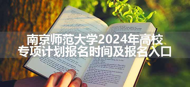 南京师范大学2024年高校专项计划报名时间及报名入口