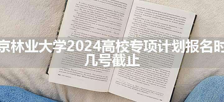 北京林业大学2024高校专项计划报名时间 几号截止