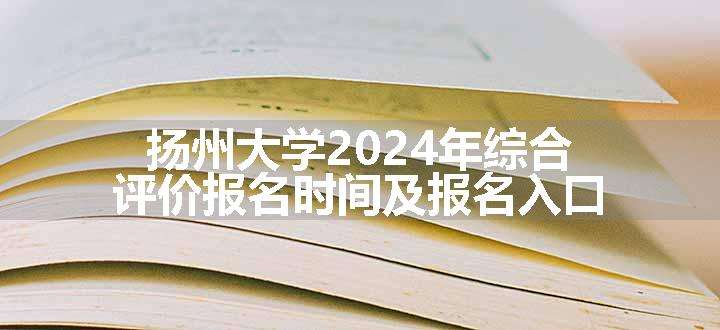 扬州大学2024年综合评价报名时间及报名入口