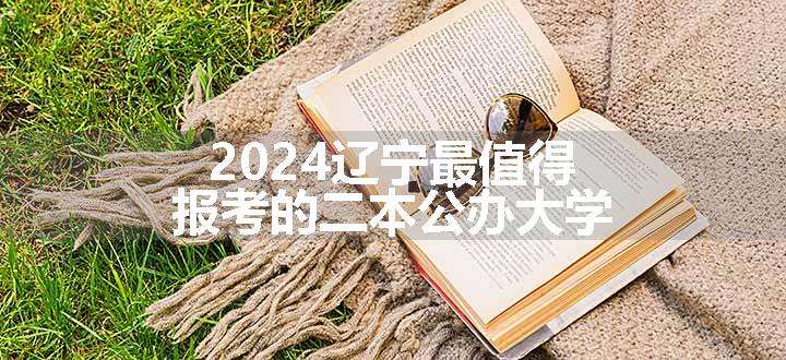 2024辽宁最值得报考的二本公办大学